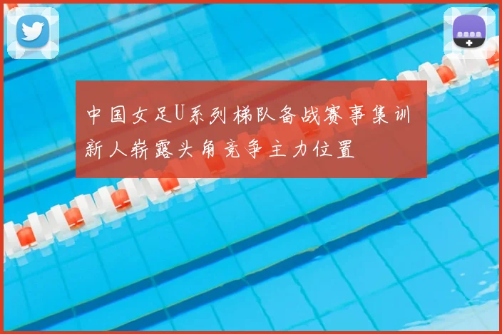 中国女足U系列梯队备战赛事集训 新人崭露头角竞争主力位置